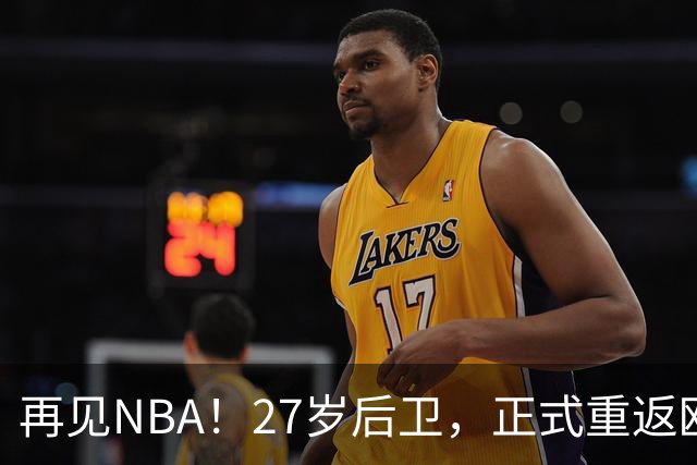再见NBA！27岁后卫，正式重返欧洲！