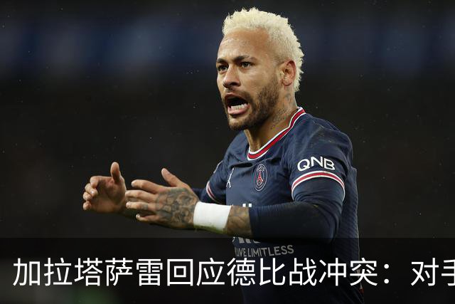 加拉塔萨雷回应德比战冲突：对手挑衅在先，袭击我方队长不可接受
