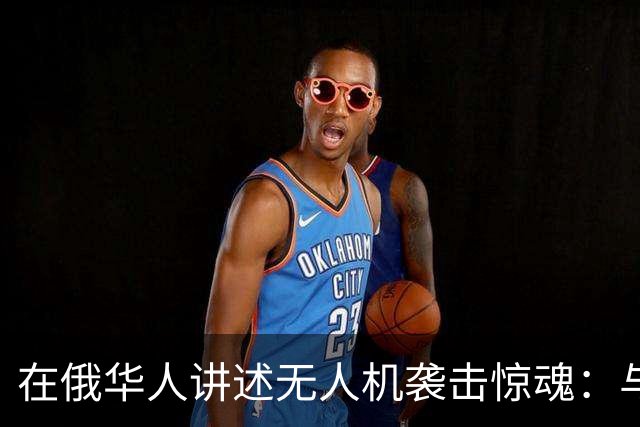 在俄华人讲述无人机袭击惊魂：与家人躲进浴室，整晚天空都是火光，几公里外居民楼被撞