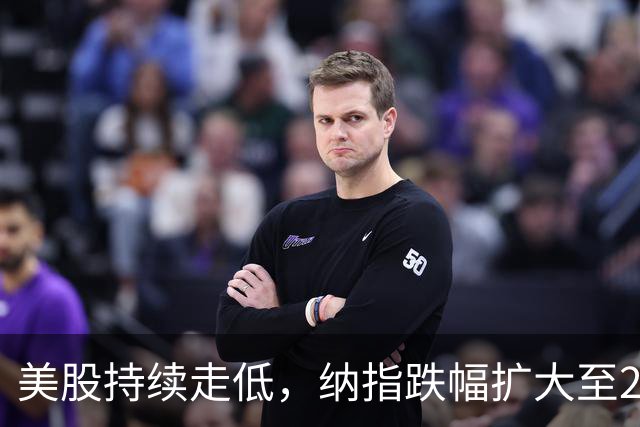 美股持续走低，纳指跌幅扩大至2%